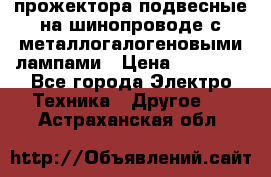 прожектора подвесные на шинопроводе с металлогалогеновыми лампами › Цена ­ 40 000 - Все города Электро-Техника » Другое   . Астраханская обл.